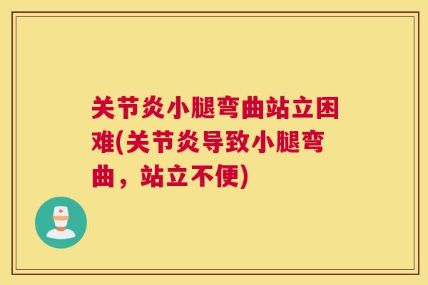 关节炎小腿弯曲站立困难(关节炎导致小腿弯曲,站立不便)
