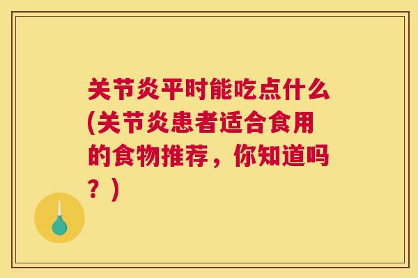 关节炎平时能吃点什么(关节炎患者适合食用的食物推荐,你知道吗?)