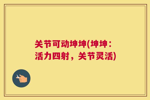 关节可动坤坤(坤坤：活力四射，关节灵活)