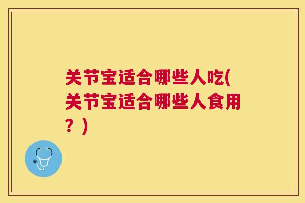关节宝适合哪些人吃(关节宝适合哪些人食用?) 关节宝适合哪些人吃(关节宝适合哪些人食用?)