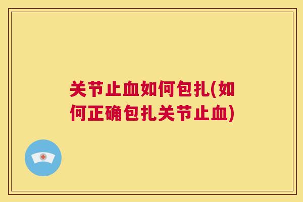 关节止血如何包扎(如何正确包扎关节止血)