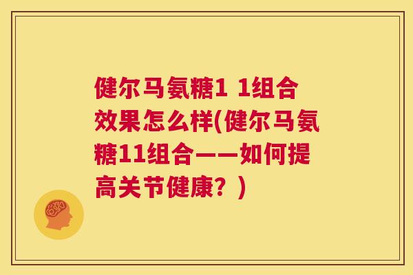 健尔马氨糖1 1组合效果怎么样(健尔马氨糖11组合——如何提高关节健康?) 健尔马氨糖1 1组合效果怎么样(健尔马氨糖11组合——如何提高关节健康?)