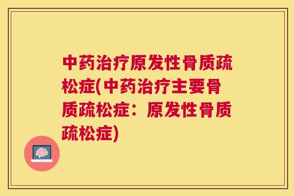 中药治疗原发性骨质疏松症(中药治疗主要骨质疏松症:原发性骨质疏松症)