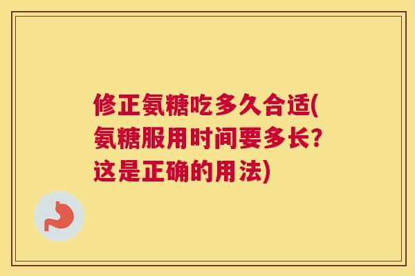 修正氨糖吃多久合适(氨糖服用时间要多长?这是正确的用法) 修正氨糖吃多久合适(氨糖服用时间要多长?这是正确的用法)