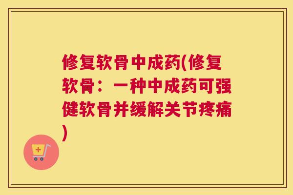 修复软骨中成药(修复软骨：一种中成药可强健软骨并缓解关节疼痛)