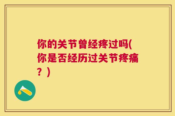 你的关节曾经疼过吗(你是否经历过关节疼痛?)
