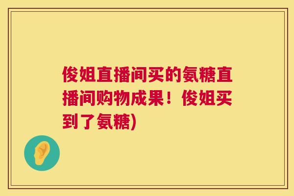 俊姐直播间买的氨糖直播间购物成果!俊姐买到了氨糖) 俊姐直播间买的氨糖直播间购物成果!俊姐买到了氨糖)