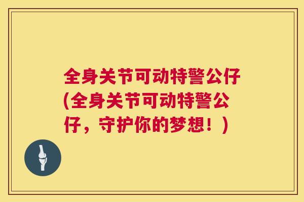 全身关节可动特警公仔(全身关节可动特警公仔,守护你的梦想!)