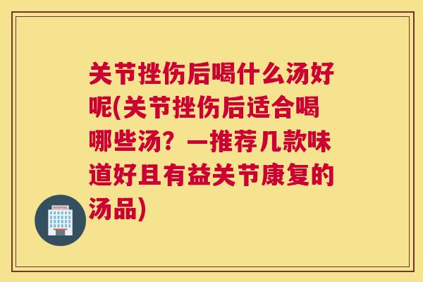 关节挫伤后喝什么汤好呢(关节挫伤后适合喝哪些汤?—推荐几款味道好且有益关节康复的汤品)