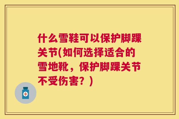什么雪鞋可以保护脚踝关节(如何选择适合的雪地靴,保护脚踝关节不受伤害?)