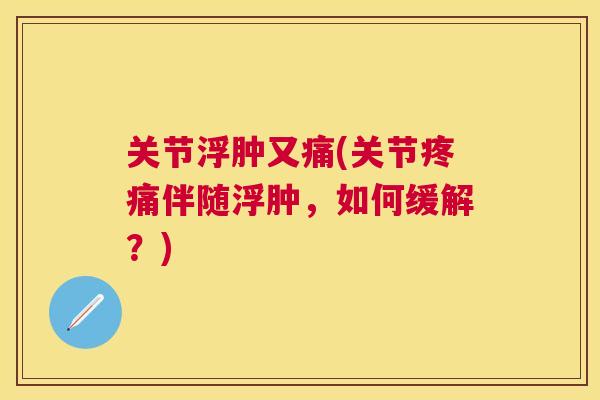 关节浮肿又痛(关节疼痛伴随浮肿,如何缓解?)
