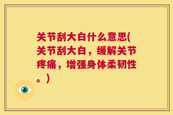 关节刮大白什么意思(关节刮大白,缓解关节疼痛,增强身体柔韧性。)