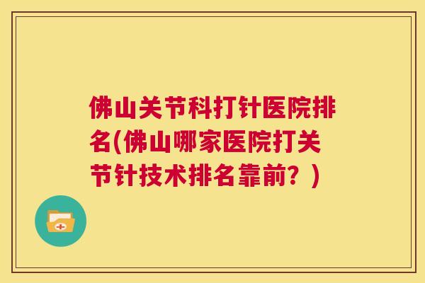 佛山关节科打针医院排名(佛山哪家医院打关节针技术排名靠前?)