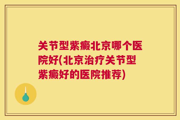 关节型紫癜北京哪个医院好(北京关节型紫癜好的医院推荐)