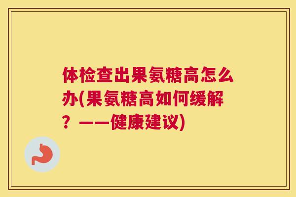 体检查出果氨糖高怎么办(果氨糖高如何缓解?——健康建议)