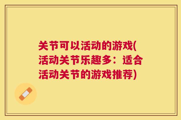 关节可以活动的游戏(活动关节乐趣多:适合活动关节的游戏推荐)