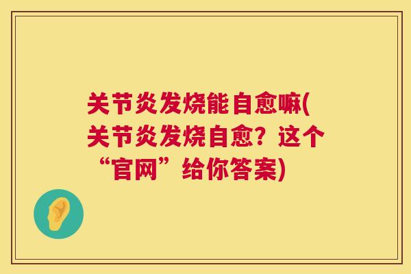 关节炎发烧能自愈嘛(关节炎发烧自愈？这个“官网”给你答案)