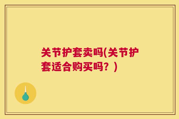 关节护套卖吗(关节护套适合购买吗？)