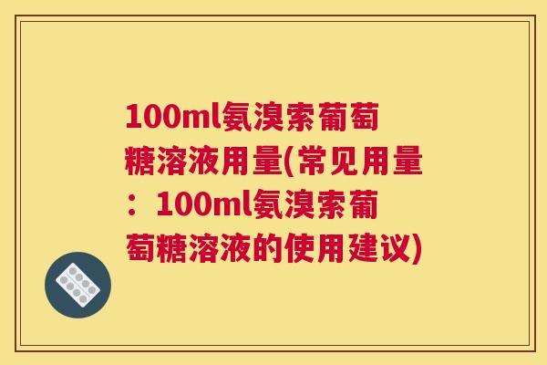 100ml氨溴索葡萄糖溶液用量(常见用量:100ml氨溴索葡萄糖溶液的使用建议)