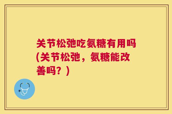 关节松弛吃氨糖有用吗(关节松弛,氨糖能改善吗?) 关节松弛吃氨糖有用吗(关节松弛,氨糖能改善吗?)