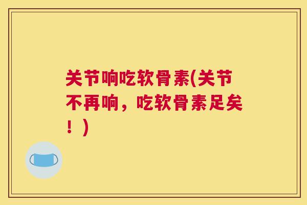 关节响吃软骨素(关节不再响,吃软骨素足矣!)
