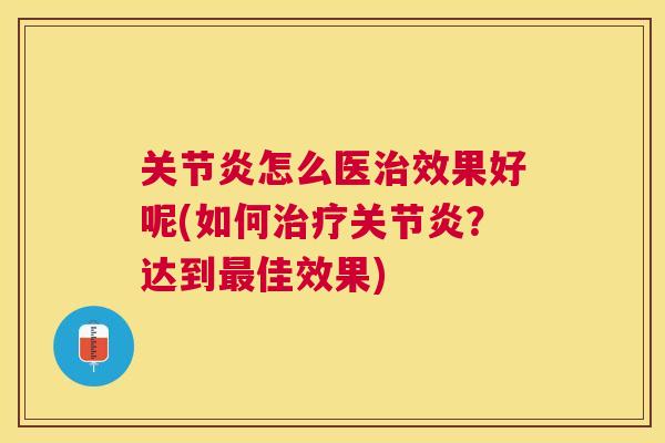 关节炎怎么医治效果好呢(如何治疗关节炎？达到最佳效果)