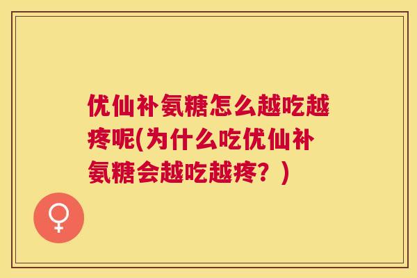优仙补氨糖怎么越吃越疼呢(为什么吃优仙补氨糖会越吃越疼?) 优仙补氨糖怎么越吃越疼呢(为什么吃优仙补氨糖会越吃越疼?)
