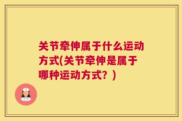 关节牵伸属于什么运动方式(关节牵伸是属于哪种运动方式?)