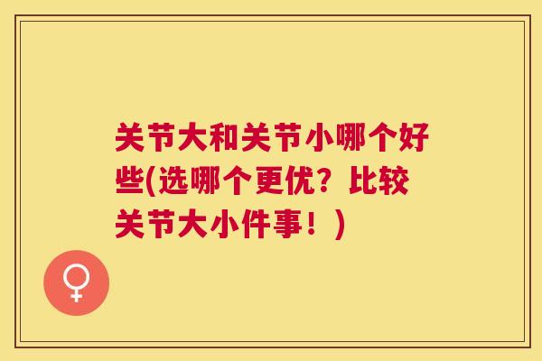 关节大和关节小哪个好些(选哪个更优？比较关节大小件事！)