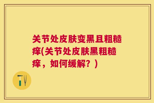 关节处皮肤变黑且粗糙痒(关节处皮肤黑粗糙痒,如何缓解?)