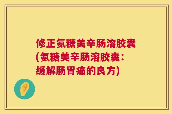 修正氨糖美辛肠溶胶囊(氨糖美辛肠溶胶囊:缓解肠胃痛的良方) 修正氨糖美辛肠溶胶囊(氨糖美辛肠溶胶囊:缓解肠胃痛的良方)