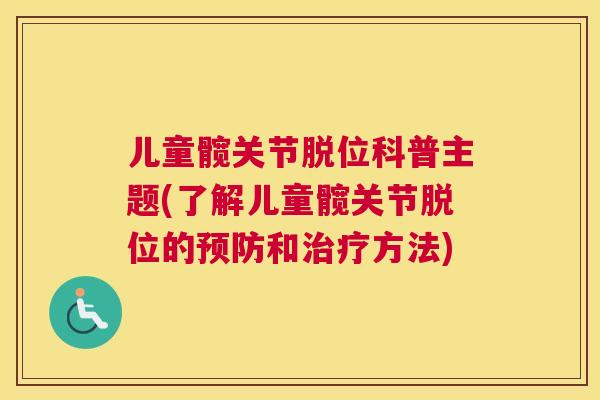 儿童髋关节脱位科普主题(了解儿童髋关节脱位的预防和治疗方法)
