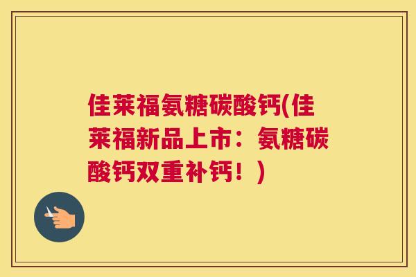 佳莱福氨糖碳酸钙(佳莱福新品上市：氨糖碳酸钙双重补钙！)