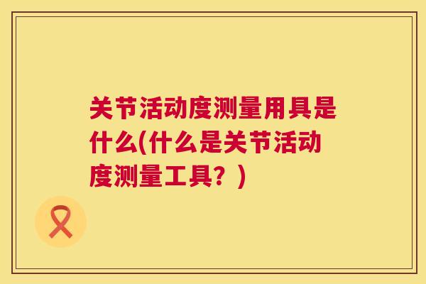 关节活动度测量用具是什么(什么是关节活动度测量工具?)