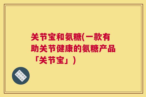 关节宝和氨糖(一款有助关节健康的氨糖产品「关节宝」) 关节宝和氨糖(一款有助关节健康的氨糖产品「关节宝」)
