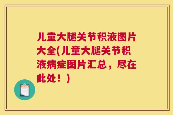 儿童大腿关节积液图片大全(儿童大腿关节积液症图片汇总，尽在此处！)