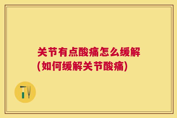 关节有点酸痛怎么缓解(如何缓解关节酸痛)