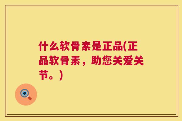 什么软骨素是正品(正品软骨素,助您关爱关节。)