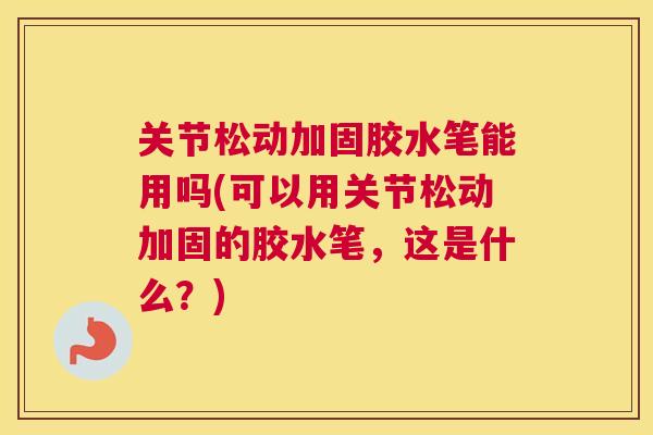 关节松动加固胶水笔能用吗(可以用关节松动加固的胶水笔,这是什么?) 关节松动加固胶水笔能用吗(可以用关节松动加固的胶水笔,这是什么?)