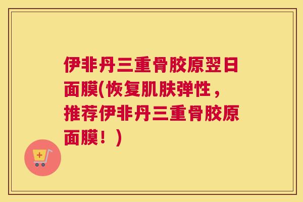 伊非丹三重骨胶原翌日面膜(恢复肌肤弹性,推荐伊非丹三重骨胶原面膜!)