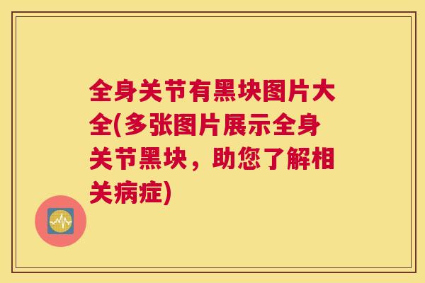 全身关节有黑块图片大全(多张图片展示全身关节黑块，助您了解相关病症)