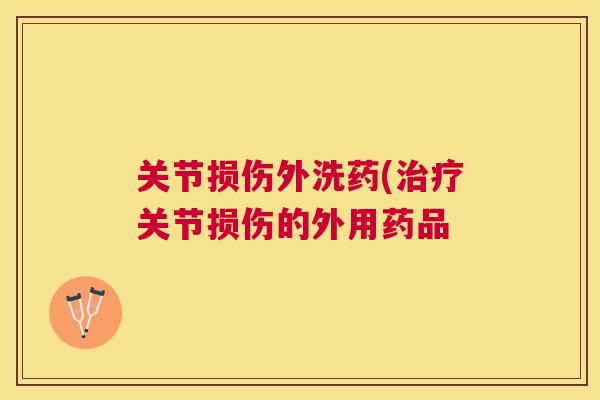 关节损伤外洗药(关节损伤的外用药品 关节损伤外洗药(关节损伤的外用药品