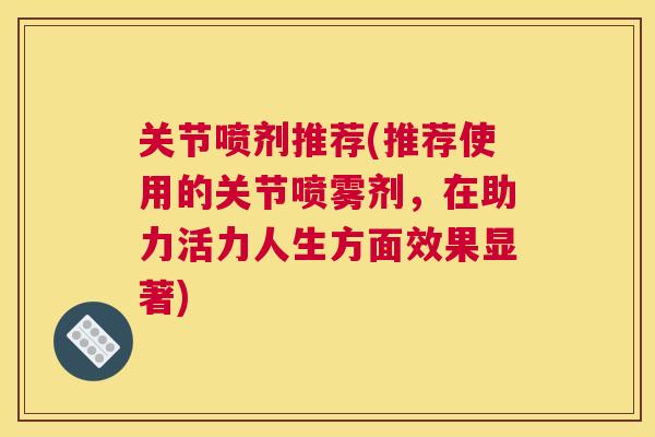 关节喷剂推荐(推荐使用的关节喷雾剂,在助力活力人生方面效果显著) 关节喷剂推荐(推荐使用的关节喷雾剂,在助力活力人生方面效果显著)