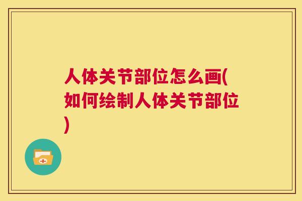 人体关节部位怎么画(如何绘制人体关节部位) 人体关节部位怎么画(如何绘制人体关节部位)