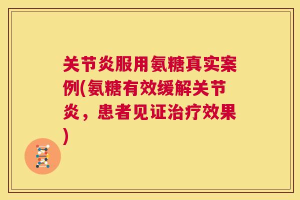 关节炎服用氨糖真实案例(氨糖有效缓解关节炎,患者见证治疗效果)