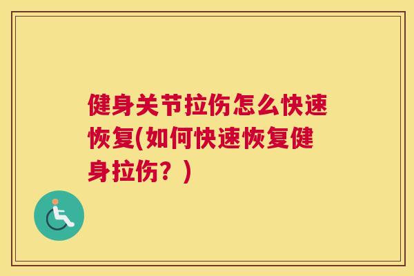 健身关节拉伤怎么快速恢复(如何快速恢复健身拉伤?)
