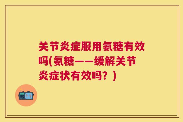 关节炎症服用氨糖有效吗(氨糖——缓解关节炎症状有效吗?)