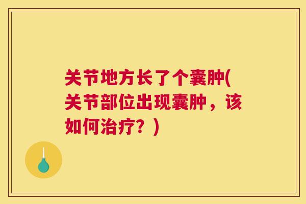 关节地方长了个囊肿(关节部位出现囊肿,该如何?) 关节地方长了个囊肿(关节部位出现囊肿,该如何?)