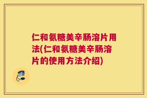 仁和氨糖美辛肠溶片用法(仁和氨糖美辛肠溶片的使用方法介绍) 仁和氨糖美辛肠溶片用法(仁和氨糖美辛肠溶片的使用方法介绍)