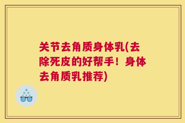 关节去角质身体乳(去除死皮的好帮手!身体去角质乳推荐) 关节去角质身体乳(去除死皮的好帮手!身体去角质乳推荐)